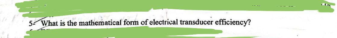 5- What is the mathematical form of electrical transducer efficiency?