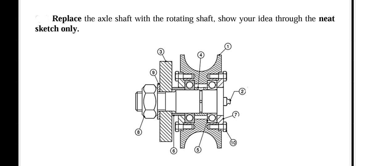 Replace the axle shaft with the rotating shaft, show your idea through the neat
sketch only.
ANA
10