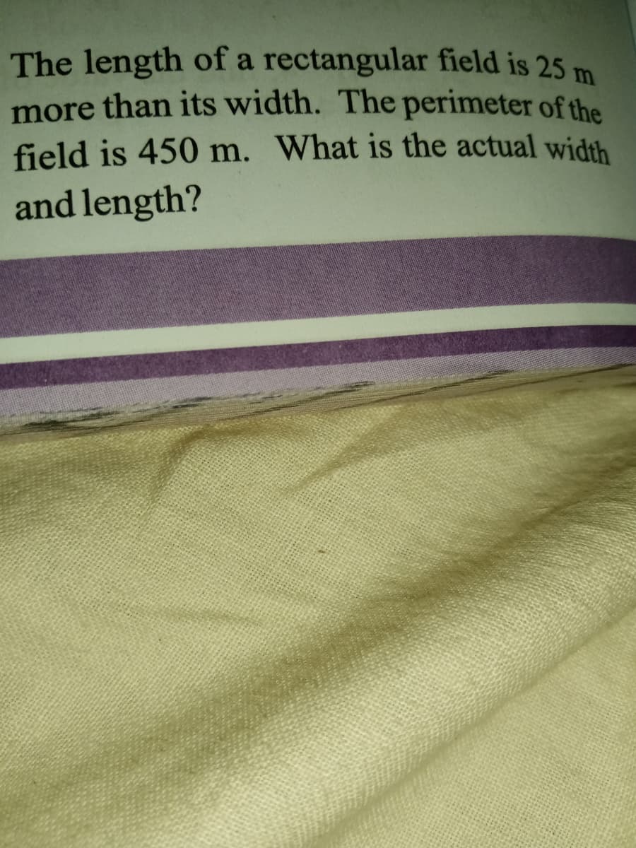 The length of a rectangular field is 25 m
more than its width. The perimeter of the
field is 450 m. What is the actual width
and length?
