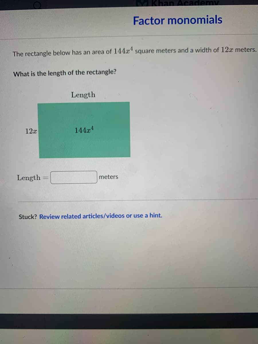 MKhan Academy
Factor monomials
The rectangle below has an area of 144x* square meters and a width of 12x meters.
What is the length of the rectangle?
Length
12x
144x4
Length
meters
Stuck? Review related articles/videos or use a hint.
