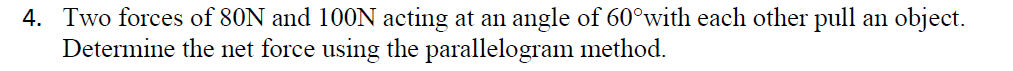 4. Two forces of 80N and 100N acting at an angle of 60°with each other pull an object.
Determine the net force using the parallelogram method.

