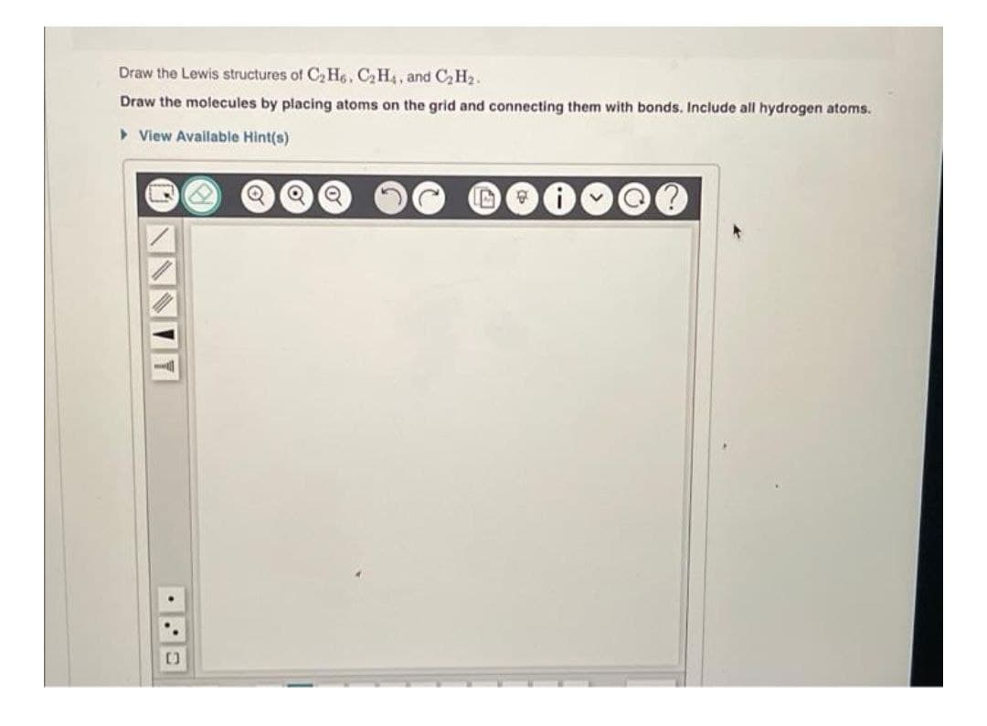 Draw the Lewis structures of CH6, C2H4, and CH2.
Draw the molecules by placing atoms on the grid and connecting them with bonds. Include all hydrogen atoms.
> View Available Hint(s)
