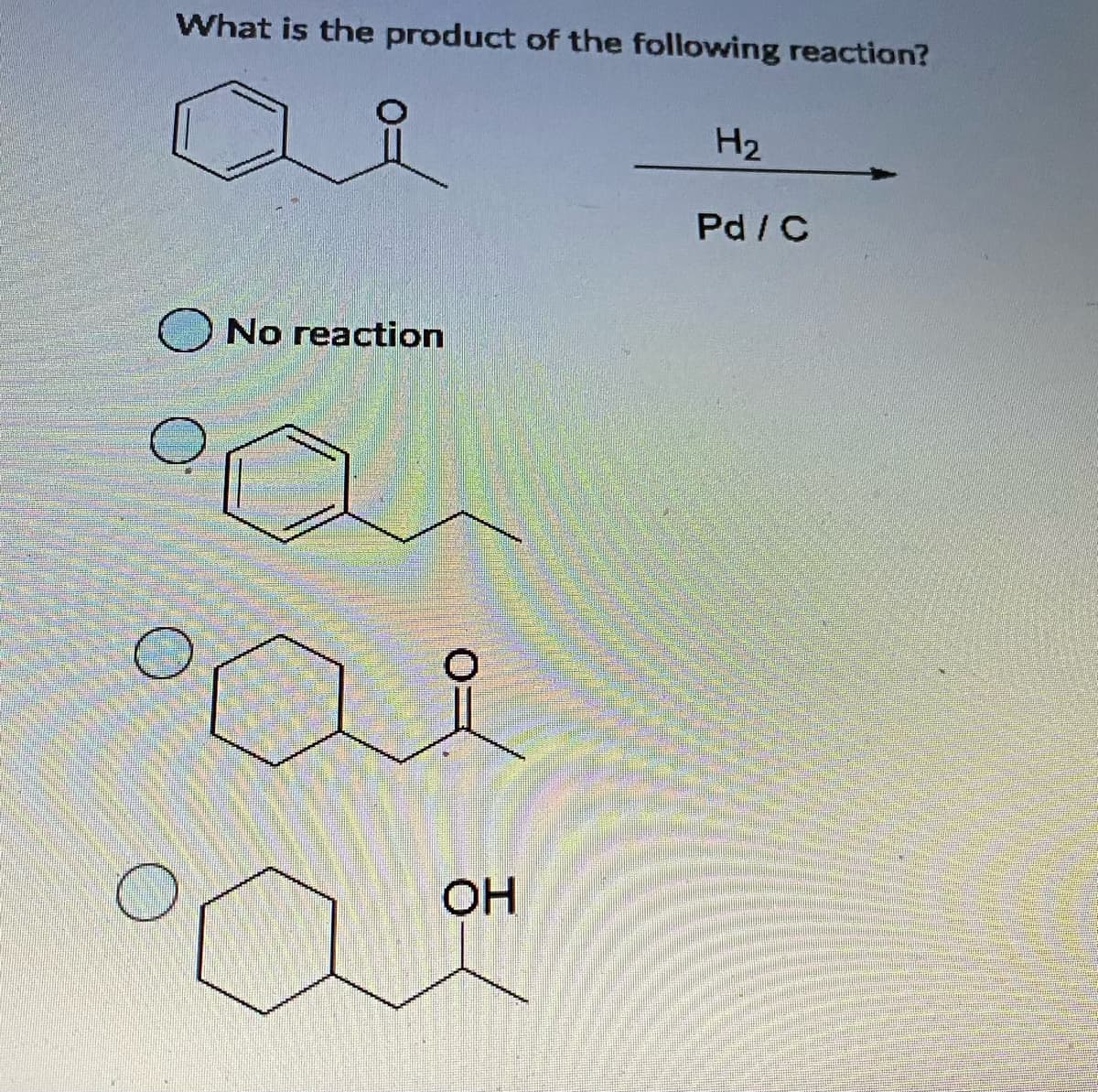What is the product of the following reaction?
H2
Pd/C
No reaction
OH
