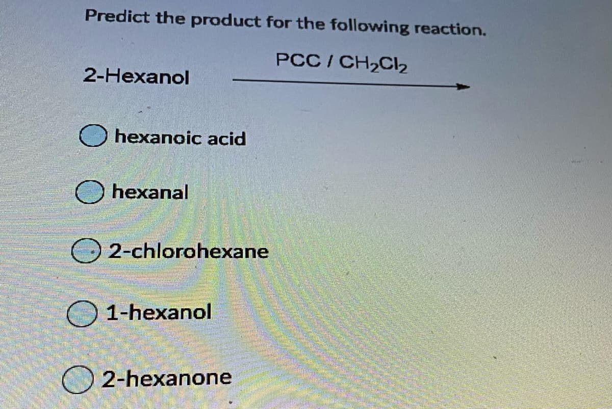 Predict the product for the following reaction.
PCC/CH2CI2
2-Hexanol
hexanoic acid
O hexanal
O2-chlorohexane
O 1-hexanol
O 2-hexanone
