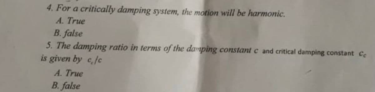 4. For a critically damping system, the motion will be harmonic.
A. True
B. false
5. The damping ratio in terms of the damping constant c and critical damping constant Ce
is given by c/c
A. True
B. false
