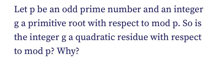 Let p be an odd prime number and an integer
ga primitive root with respect to mod p. So is
the integer g a quadratic residue with respect
to mod p? Why?
