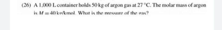 (26) A 1,000 L container holds 50 kg of argon gas at 27 °C. The molar mass of argon
is M 40 ko/kmol. What is the nressure of the oas?
%3D
