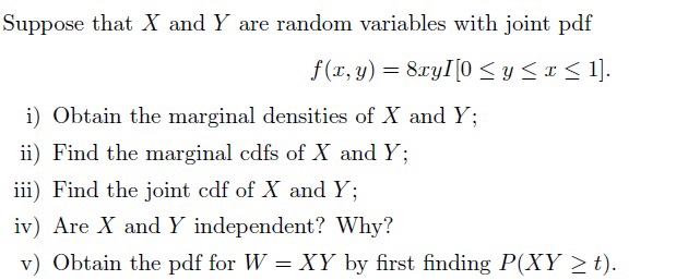 Suppose that X and Y are random variables with joint pdf
f(r, y) = 8ry[[0 < Y SI< 1].
%3D
i) Obtain the marginal densities of X and Y;
ii) Find the marginal cdfs of X and Y;
iii) Find the joint cdf of X and Y;
