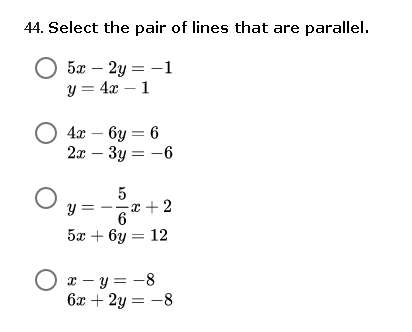 44. Select the pair of lines that are parallel.
52 — 2у — —1
y = 4x – 1
4х — 6у — 6
2x – 3y = -6
y =
x + 2
6
5а + ву — 12
O x – y = -8
6x + 2y = -8
