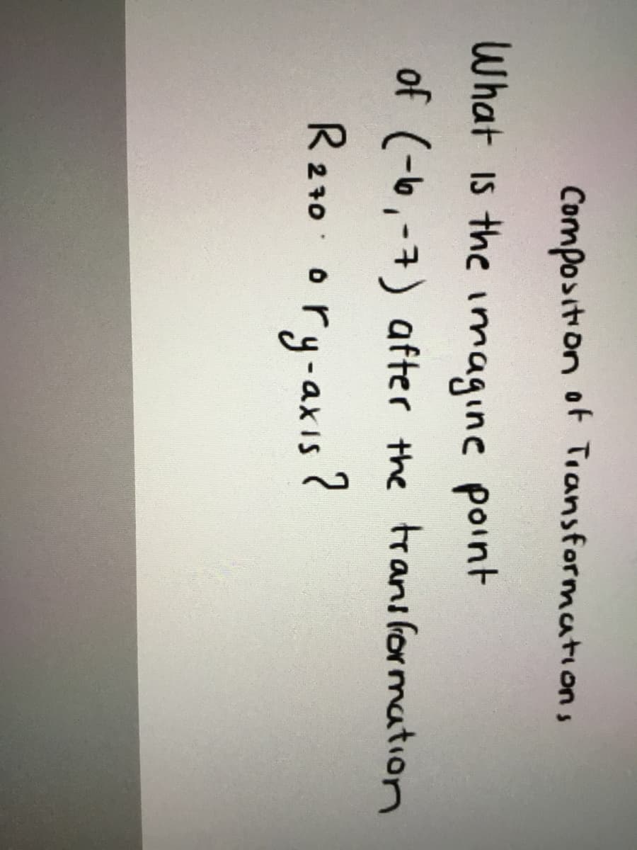 Composition ot Tiansformattions
What is the imagine point
of (-6,-7) after the traniformation
R210 ory-axis?
R270
