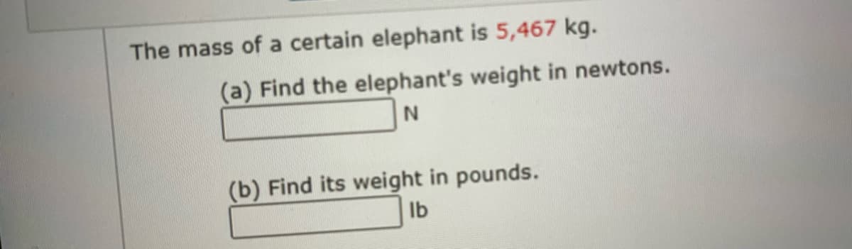 The mass of a certain elephant is 5,467 kg.
(a) Find the elephant's weight in newtons.
(b) Find its weight in pounds.
Ib
