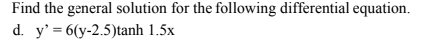 Find the general solution for the following differential equation.
d. y’=6(y-2.5)tanh 1.5x