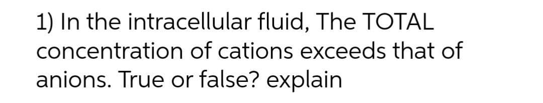 1) In the intracellular fluid, The TOTAL
concentration of cations exceeds that of
anions. True or false? explain
