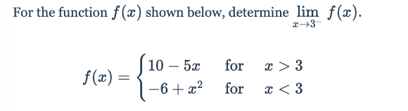 For the function f (x) shown below, determine lim f(x).
x→3-
10 – 5x
for
x > 3
f(x)
-6+ x2
for
x < 3
