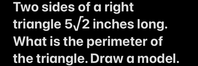 Two sides of a right
triangle 5√2 inches long.
What is the perimeter of
the triangle. Draw a model.