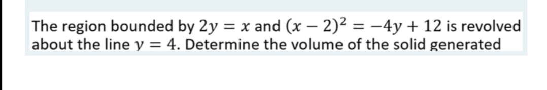 -
The region bounded by 2y = x and (x − 2)² = −4y + 12 is revolved
about the line y = 4. Determine the volume of the solid generated