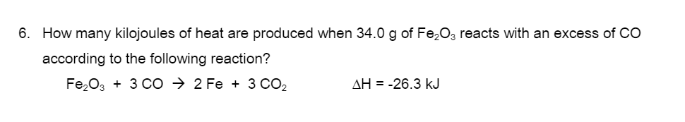 6. How many kilojoules of heat are produced when 34.0 g of Fe,O3 reacts with an excess of CO
according to the following reaction?
Fe,03 + 3 CO → 2 Fe + 3 CO2
AH = -26.3 kJ

