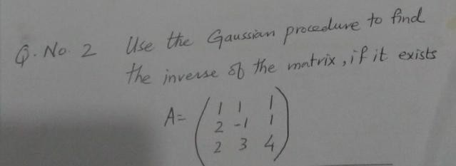 Use the Gaussiam procedure to find
the inverse of the matrix ,if it exists
Q. No 2
A=
2 -1
2 34
