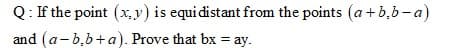 Q: If the point (x, y) is equi distant from the points (a + b,b-a)
and (a-b,b+a). Prove that bx = ay.
