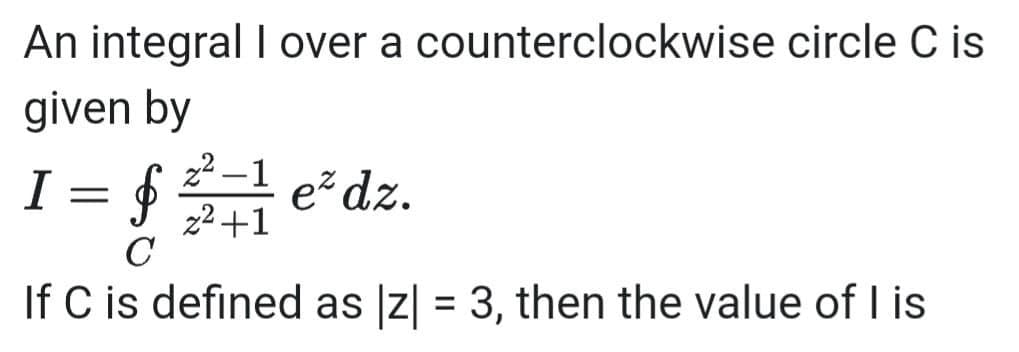 An integral I over a counterclockwise circle C is
given by
I = $금 .
22 –1
z2 +1
C
e dz.
If C is defined as Iz| = 3, then the value of I is
%3D
