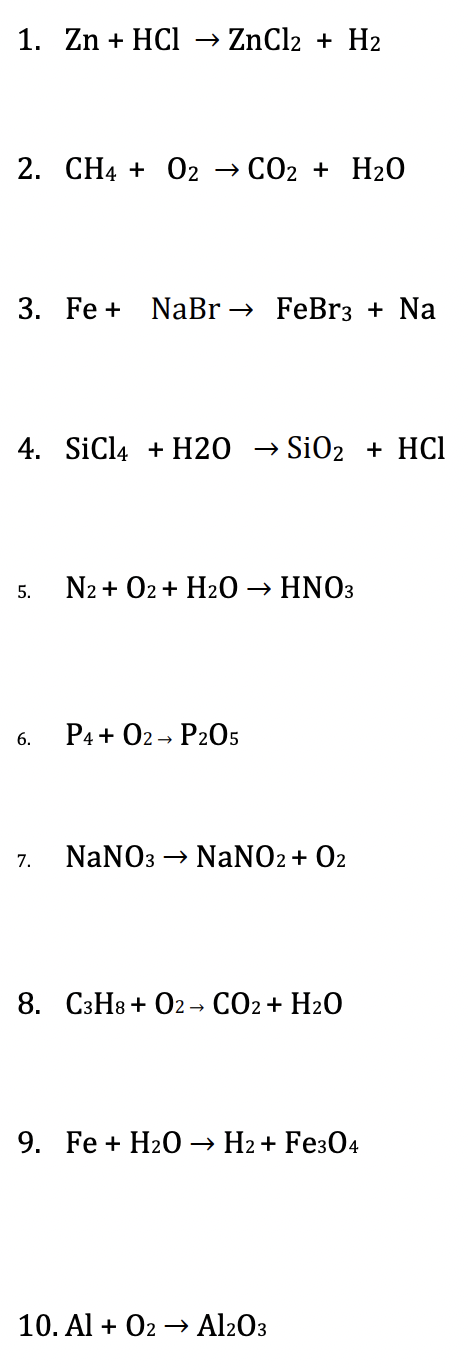 1. Zn + HCl → ZnCl2 + H2
2. CH4 + O2
CO2 + H20
3. Fe + NaBr → FeBr3 + Na
4. SiCl4 + H20 → SiO2 + HCl
N2 + 02 + H20 → HNO3
5.
P4+ 02 - P205
6.
NaNO3 → NaNO2 + 02
7.
8. СзНв + О2- СО2+ Н20
9. Fe + H20 → H2 + Fe304
10. Al + 02 → Al203
