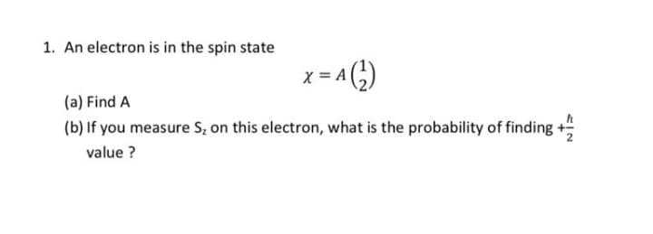 1. An electron is in the spin state
x = A ()
(a) Find A
(b) If you measure S, on this electron, what is the probability of finding
value ?
