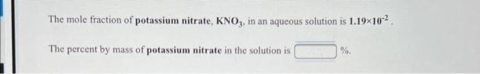 The mole fraction of potassium nitrate, KNO3, in an aqueous solution is 1.19x102.
The percent by mass of potassium nitrate in the solution is
%.
