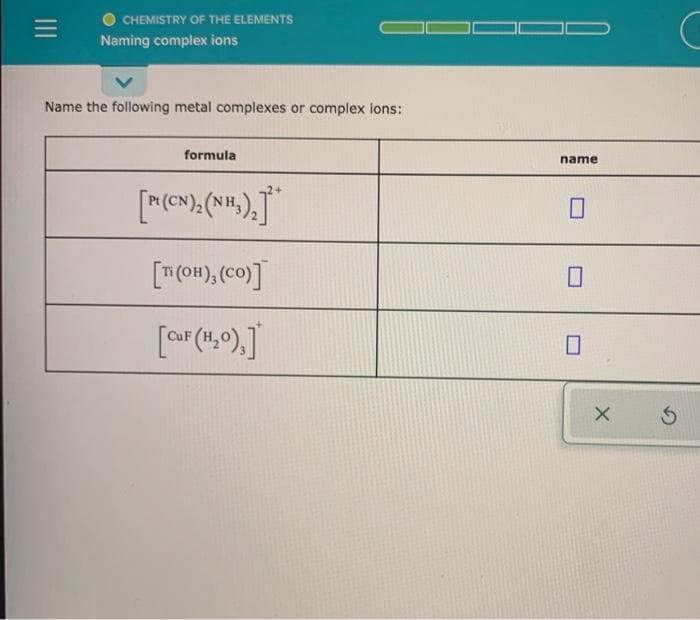 CHEMISTRY OF THE ELEMENTS
Naming complex ions
Name the following metal complexes or complex ions:
formula
name
["(O#), (co)]
II
