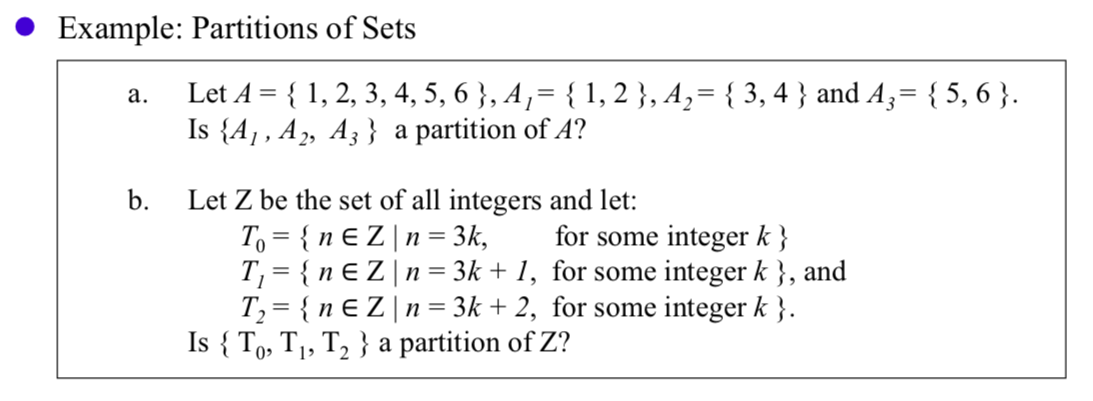 Example: Partitions of Sets
Let A 1, 2, 3, 4, 5, 6}, A,= {1,2}, A,= {3,4} and A= {5, 6}
Is {A1, A2, A3} a partition of A?
а.
b.
Let Z be the set of all integers and let:
To {n E Zn = 3k
T, {nE Zn = 3k + 1, for some integer k}, and
T2 {n E Z n = 3k + 2, for some integer k }.
Is {To, T,, T2 } a partition of Z?
for some integer k}
0
