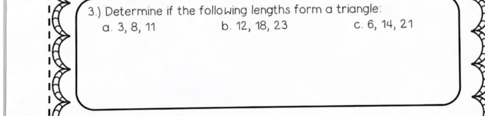 3.) Determine if the following lengths form a triangle:
a. 3, 8, 11
b. 12, 18, 23
c. 6, 14, 21
