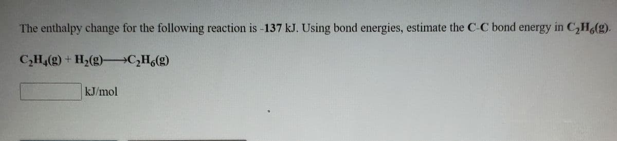 The enthalpy change for the following reaction is -137 kJ. Using bond energies, estimate the C-C bond energy in C,H,(g).
C,H,(g) + H,(g)-C,H(g)
kJ/mol
