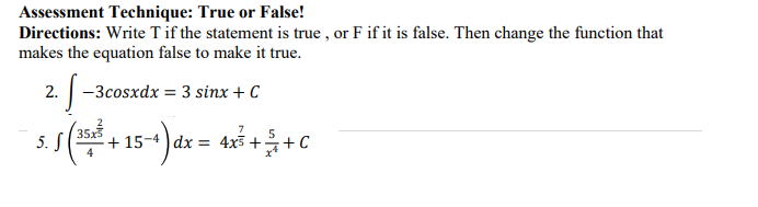 Assessment Technique: True or False!
Directions: Write T if the statement is true , or F if it is false. Then change the function that
makes the equation false to make it true.
2. |-3cosxdx = 3 sinx +
(3513
5. S
+ 15-4 ) dx = 4x3 ++
C
4

