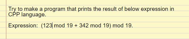 Try to make a program that prints the result of below expression in
CP language.
Expression: (123 mod 19 + 342 mod 19) mod 19.
