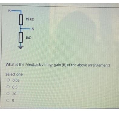 C
O20
05
19 KD
1KD
V
What is the Feedback voltage gain (B) of the above arrangement?
Select one:
O 0.05
O 0.5