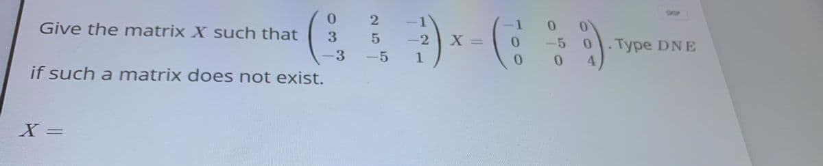 Give the matrix X such that
1
0.
3.
-2
X =
0.
-5
.Type DNE
4.
3.
-5
1
0.
0.
if such a matrix does not exist.
X =
