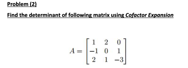 Problem (2)
Find the determinant of following matrix using Cofactor Expansion
1
A = |-1 0
1 -3
1
2
