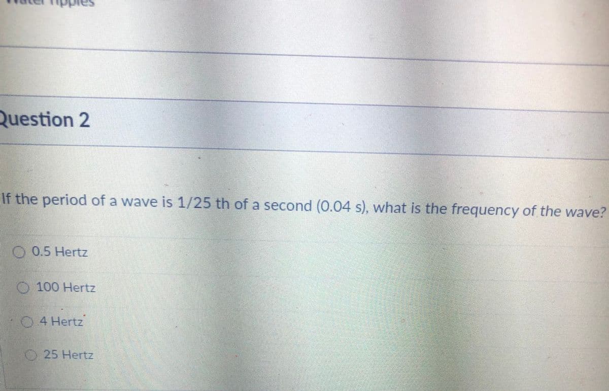 Question 2
If the period of a wave is 1/25 th of a second (0.04 s), what is the frequency of the wave?
O 0.5 Hertz
100 Hertz
O4 Hertz
25 Hertz
