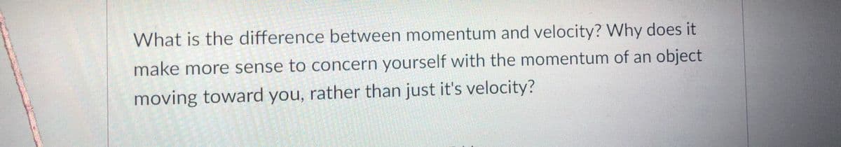 What is the difference between momentum and velocity? Why does it
make more sense to concern yourself with the momentum of an object
moving toward you, rather than just it's velocity?
