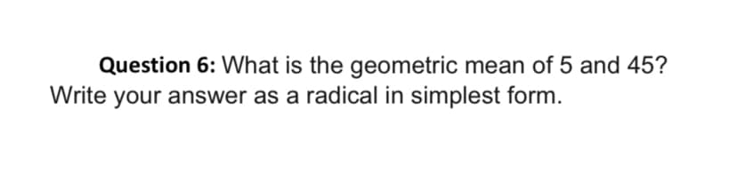 Question 6: What is the geometric mean of 5 and 45?
Write your answer as a radical in simplest form.
