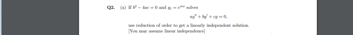 Q2. (a) If b2 – 4ac = 0 and y1 = e"ma solves
ay" + by' + cy = 0,
use reduction of order to get a linearly independent solution.
[You may assume linear independence]
