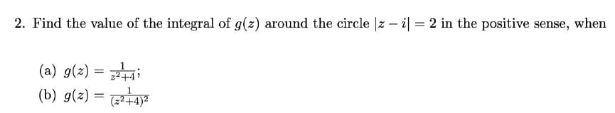 2. Find the value of the integral of g(z) around the circle |zi| = 2 in the positive sense, when
(a) 9(2) = 24
:
(b) g(2) =
= (z²+4)²