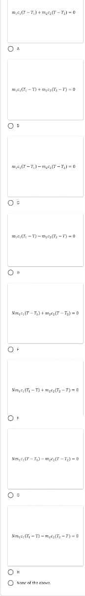 m, c, (T – T,) + m2c,(7 – T.) = 0
O A
m; c, (T - T) + m,2(7, - T) = 0
m,c, (T – T) - mye(" - ") = 0
m, c (7, - T) – my (T2 - T) =0
Nm,c, (T – T) + m;c2(T – T2) = 0
OF
Nm,e, (7, - T) + m;c (T; - T) =0
O F
Nm, c, (" - T) - m2c3(T - T) - 0
Nm, c, (7, - T) - m,c(T - T) = 0
O Nane of the above.
