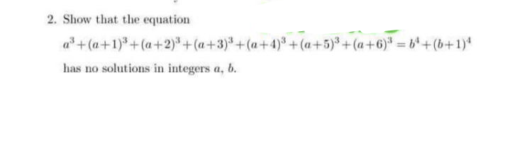 2. Show that the equation
a*+(a+1)*+(a+2)*+(a+3)*+(a+4) + (a+5)*+(a+6)* = 6*+(b+1)*
has no solutions in integers a, b.
