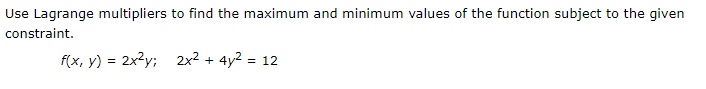 Use Lagrange multipliers to find the maximum and minimum values of the function subject to the given
constraint.
f(x, y) = 2x2y; 2x2 + 4y2 = 12
