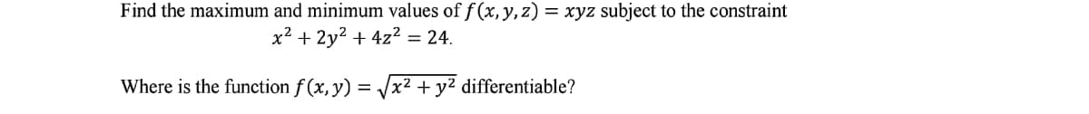 Find the maximum and minimum values of f (x, y, z) = xyz subject to the constraint
x2 + 2y? + 4z² = 24.
Where is the function f (x, y) = Vx² + y² differentiable?
