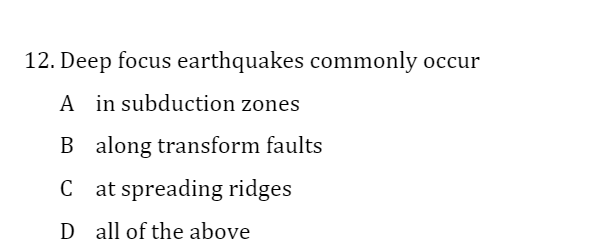 12. Deep focus earthquakes commonly occur
A in subduction zones
B along transform faults
C at spreading ridges
D all of the above
