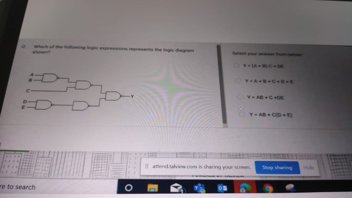 Which of the following logic expressions represents the logic diagram
shown?
Select your answer from below
OY-(A+B)C DE
Y-A+B+C+D+E
OY= AB+ C +DE
Y = AB + C(D + E)
Il attend.talview.com is sharing your screen.
Stop sharing
Hide
re to search
