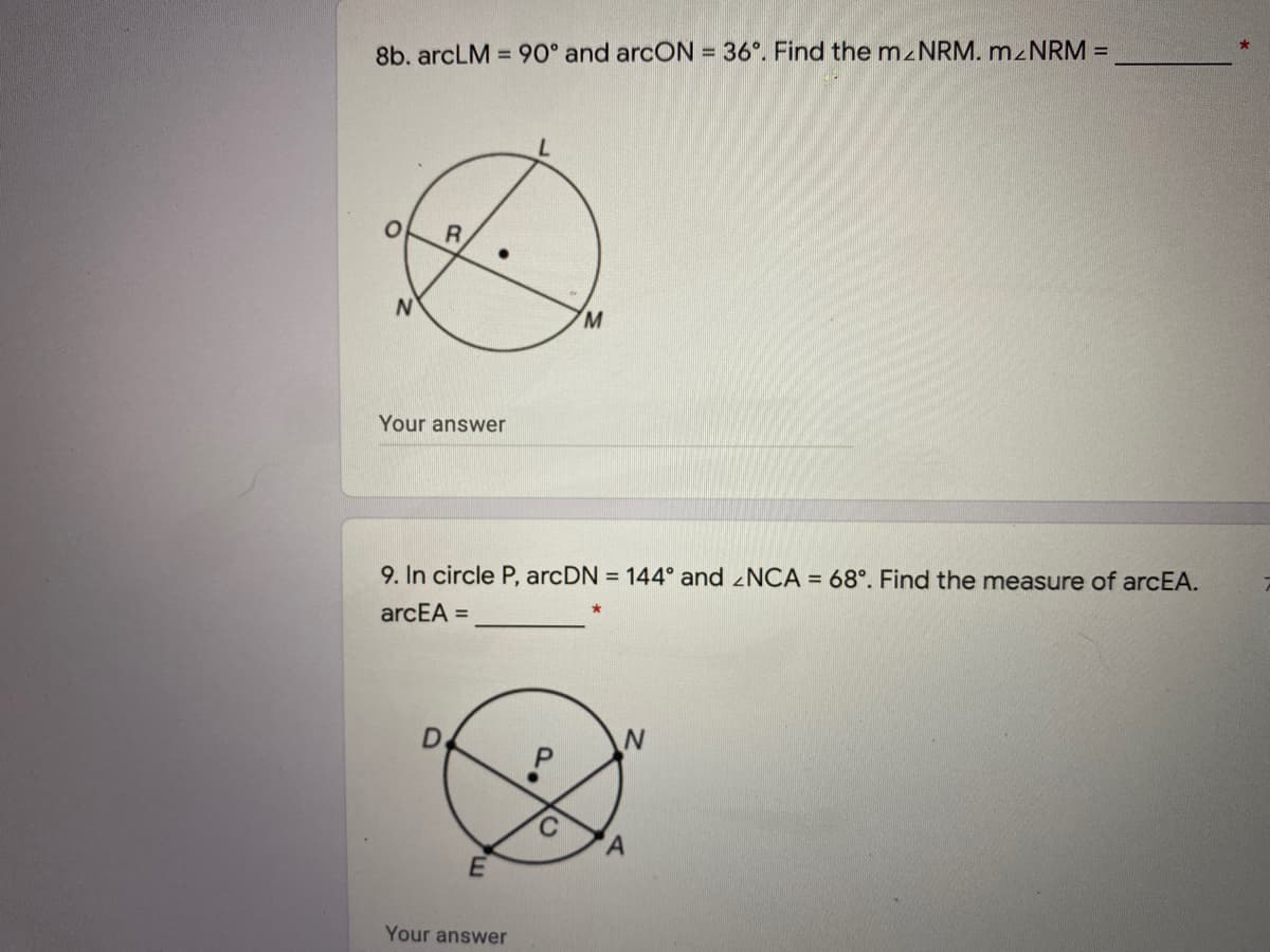 8b. arcLM = 90° and arcON = 36". Find the mzNRM. M NRM =
N
M.
Your answer
9. In circle P, arcDN = 144° and zNCA = 68°. Find the measure of arcEA.
arcEA =
D.
Your answer
