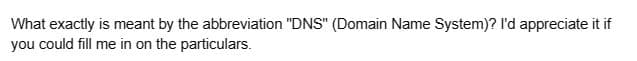 What exactly is meant by the abbreviation "DNS" (Domain Name System)? I'd appreciate it if
you could fill me in on the particulars.