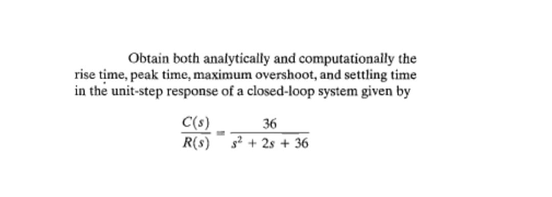 Obtain both analytically and computationally the
rise time, peak time, maximum overshoot, and settling time
in the unit-step response of a closed-loop system given by
C(s)
R(s)
36
s2 + 2s + 36
